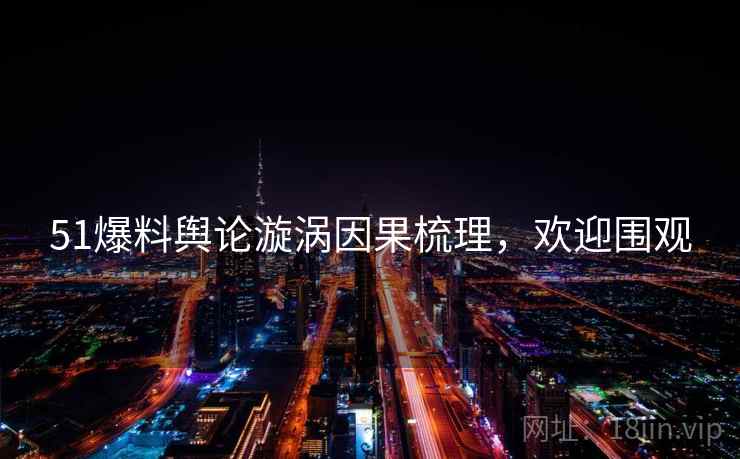 51爆料舆论漩涡因果梳理，欢迎围观