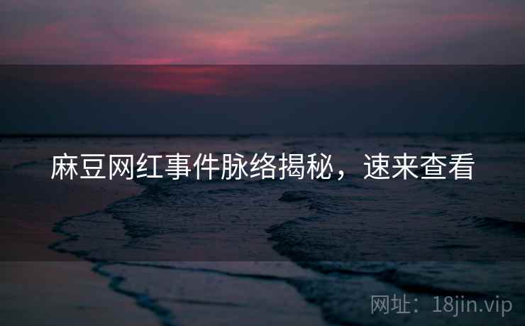 麻豆网红事件脉络揭秘，速来查看