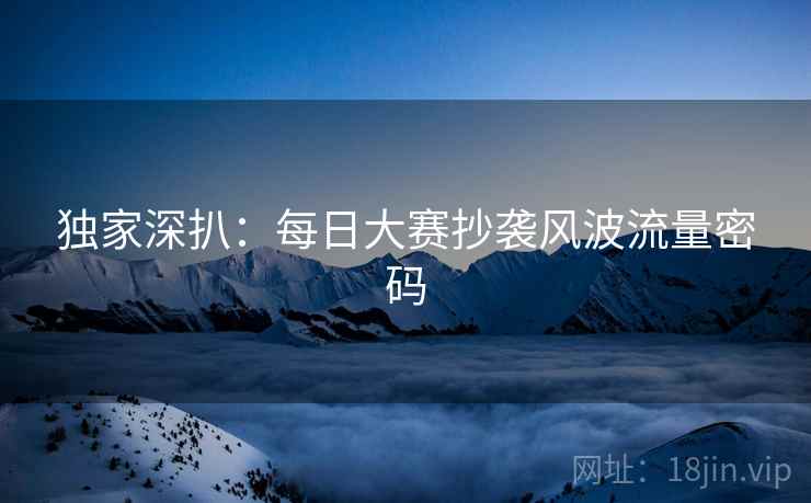 独家深扒：每日大赛抄袭风波流量密码
