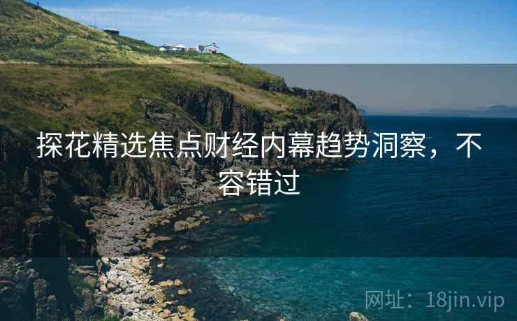探花精选焦点财经内幕趋势洞察，不容错过