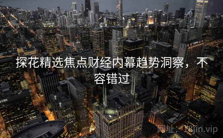 探花精选焦点财经内幕趋势洞察，不容错过