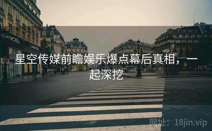 星空传媒前瞻娱乐爆点幕后真相，一起深挖