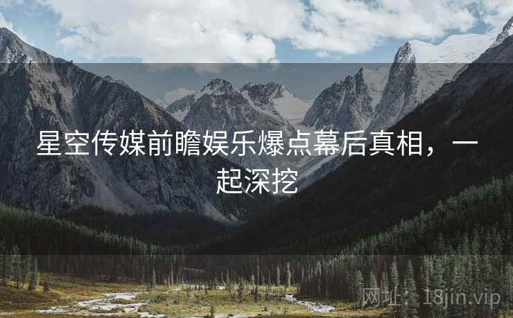 星空传媒前瞻娱乐爆点幕后真相，一起深挖