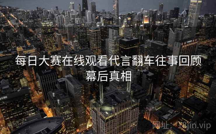 每日大赛在线观看代言翻车往事回顾幕后真相