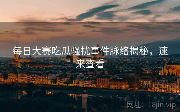 每日大赛吃瓜骚扰事件脉络揭秘,速来查看