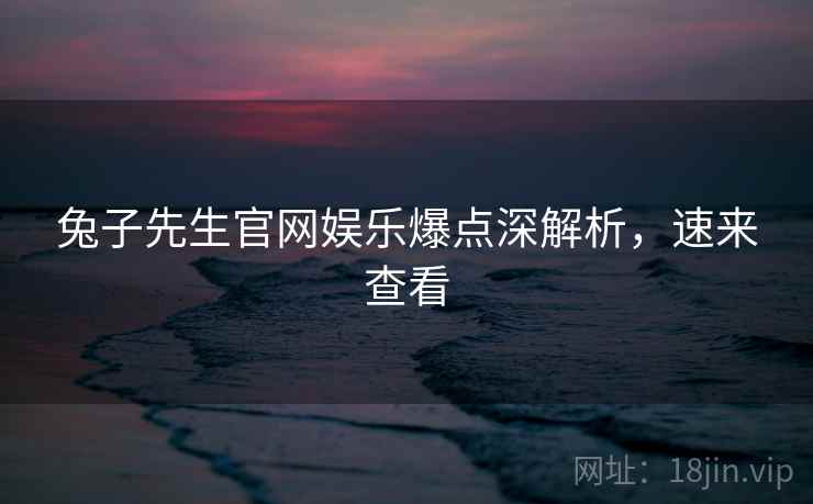 兔子先生官网娱乐爆点深解析，速来查看