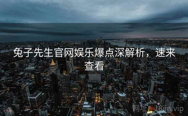 兔子先生官网娱乐爆点深解析，速来查看