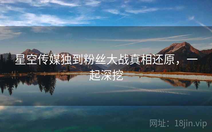 星空传媒独到粉丝大战真相还原，一起深挖