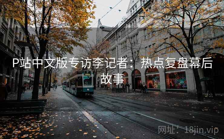 P站中文版专访李记者：热点复盘幕后故事