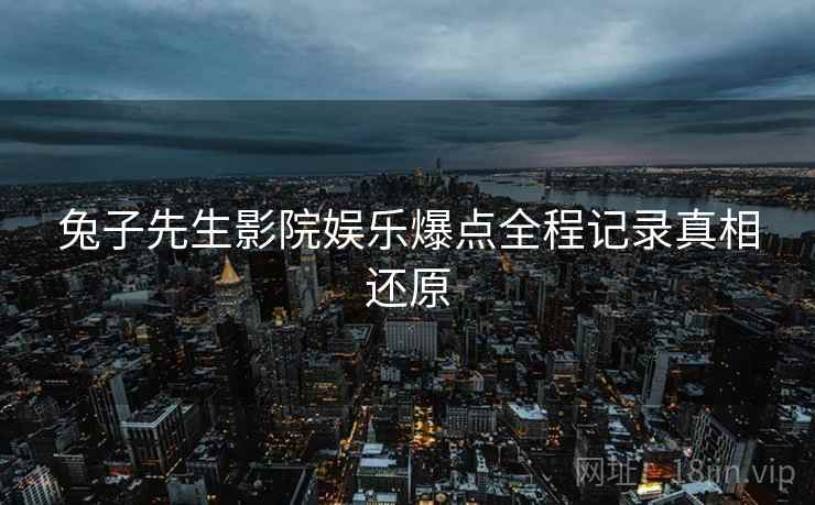 兔子先生影院娱乐爆点全程记录真相还原