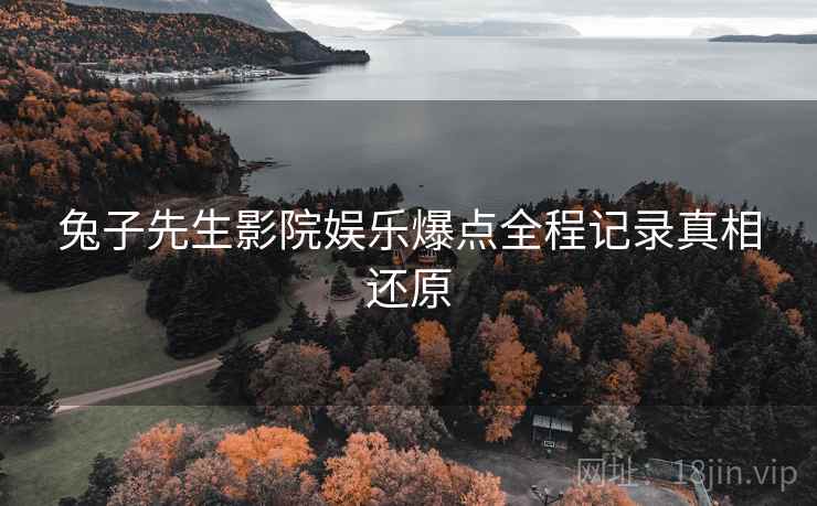 兔子先生影院娱乐爆点全程记录真相还原
