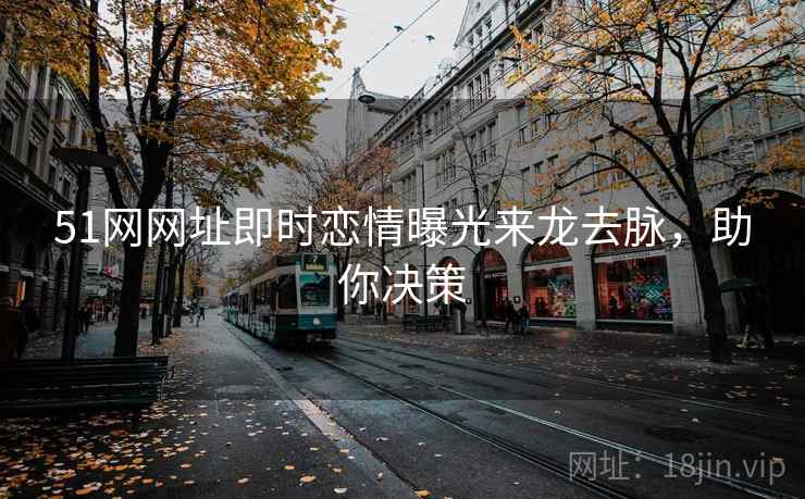 51网网址即时恋情曝光来龙去脉，助你决策