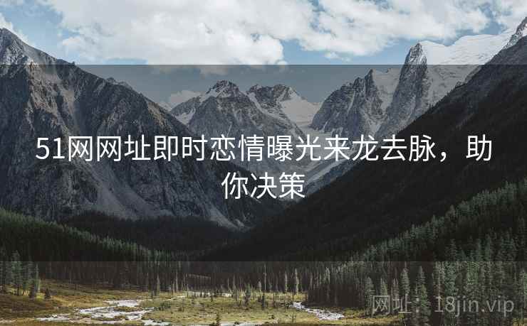 51网网址即时恋情曝光来龙去脉，助你决策