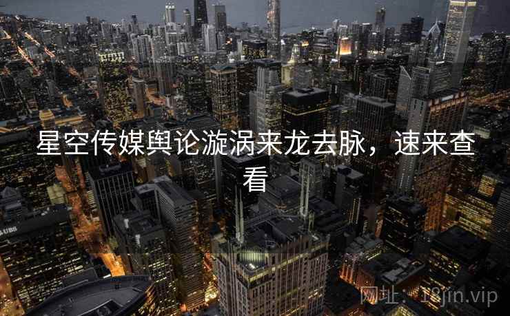 星空传媒舆论漩涡来龙去脉，速来查看