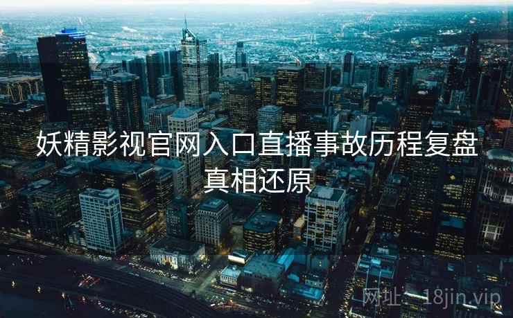 妖精影视官网入口直播事故历程复盘真相还原