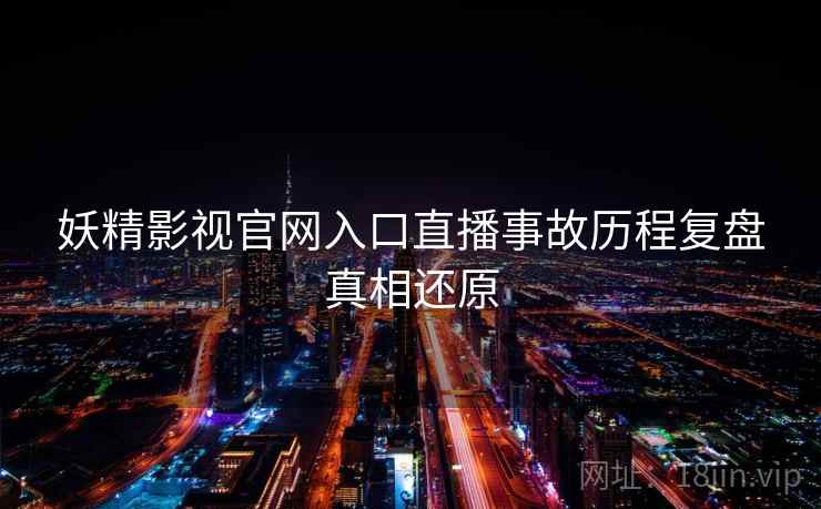 妖精影视官网入口直播事故历程复盘真相还原