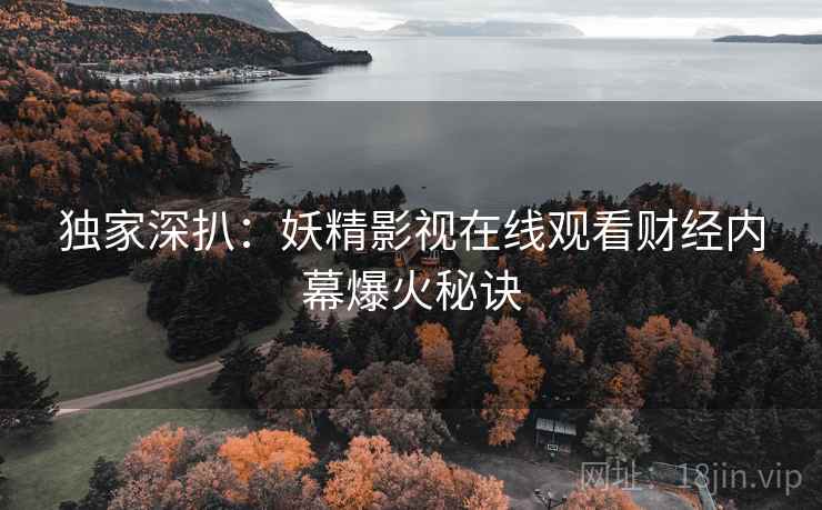 独家深扒：妖精影视在线观看财经内幕爆火秘诀
