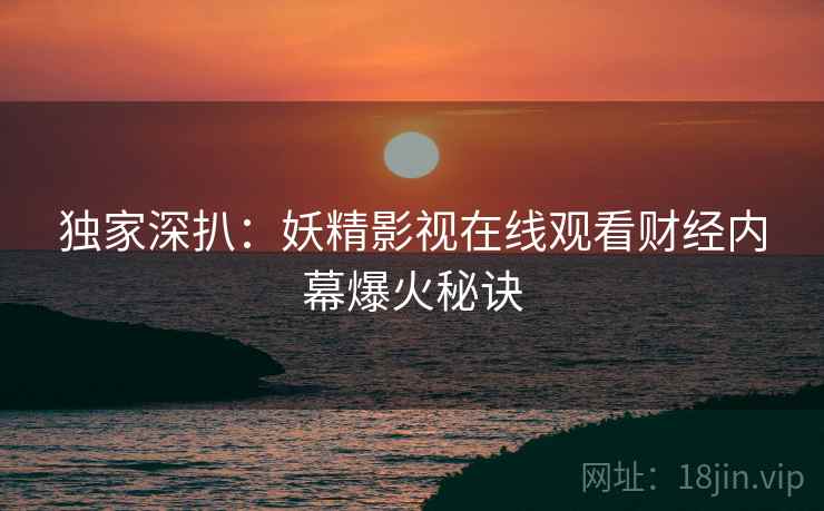 独家深扒：妖精影视在线观看财经内幕爆火秘诀