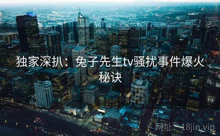 独家深扒：兔子先生tv骚扰事件爆火秘诀
