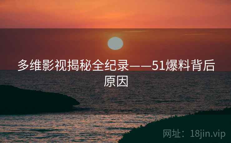 多维影视揭秘全纪录——51爆料背后原因