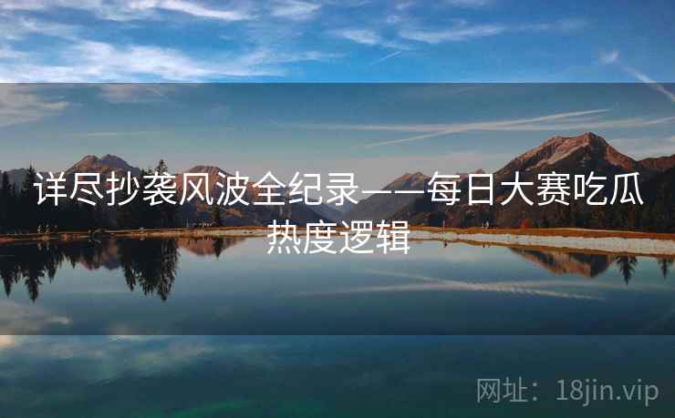 详尽抄袭风波全纪录——每日大赛吃瓜热度逻辑