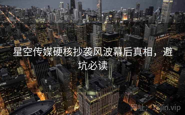 星空传媒硬核抄袭风波幕后真相，避坑必读