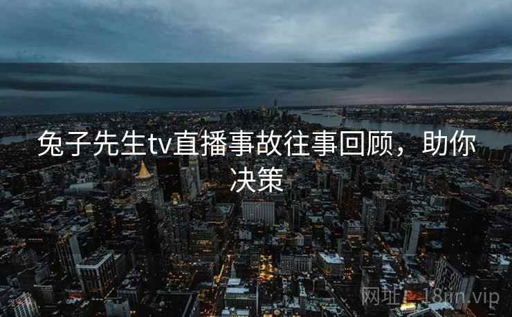 兔子先生tv直播事故往事回顾，助你决策