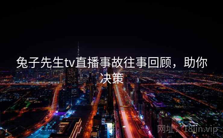 兔子先生tv直播事故往事回顾，助你决策