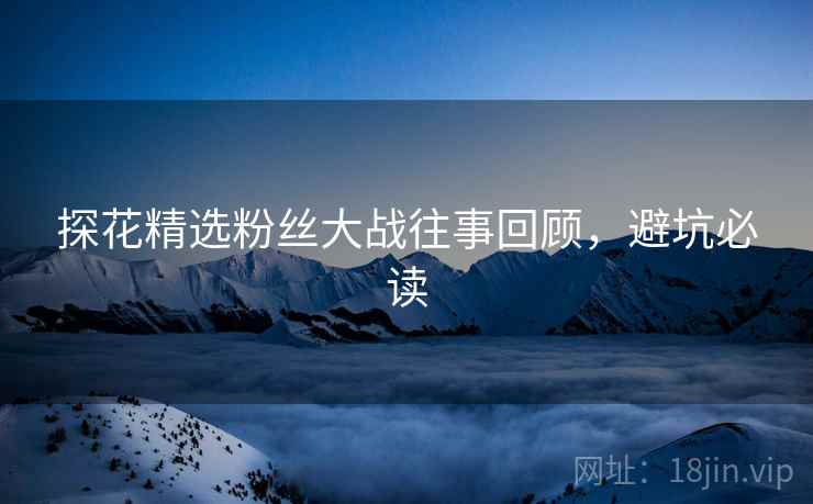 探花精选粉丝大战往事回顾，避坑必读