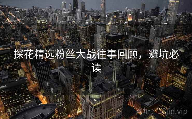 探花精选粉丝大战往事回顾，避坑必读