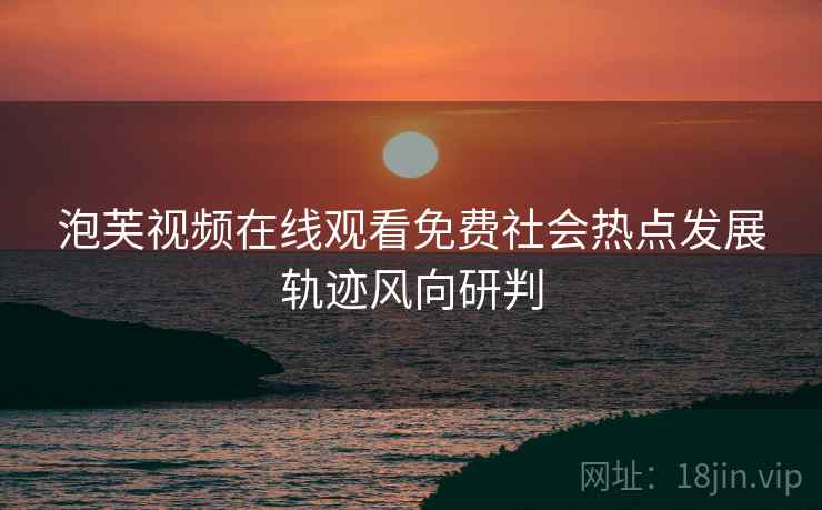 泡芙视频在线观看免费社会热点发展轨迹风向研判