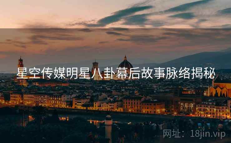星空传媒明星八卦幕后故事脉络揭秘