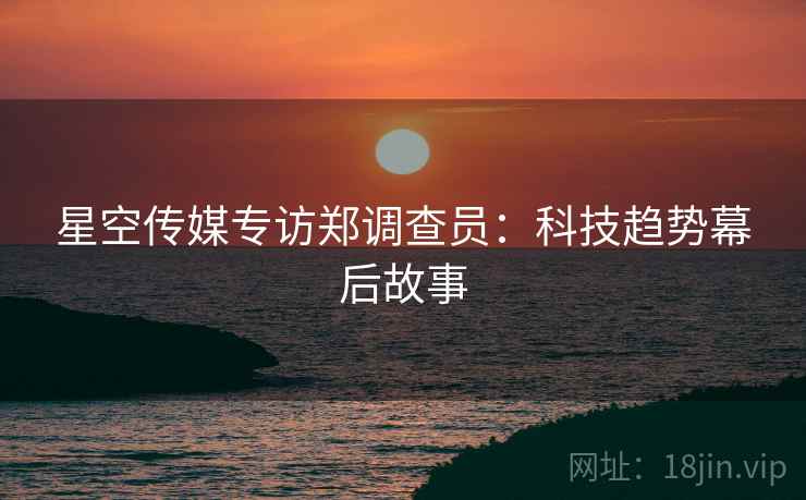 星空传媒专访郑调查员：科技趋势幕后故事
