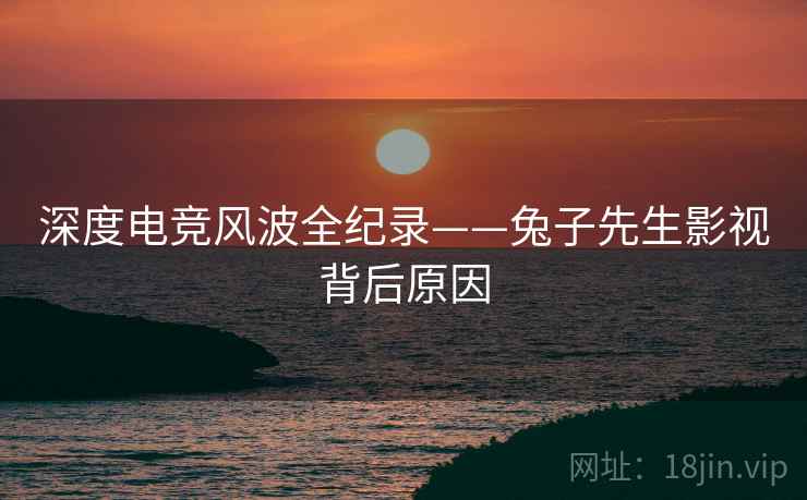 深度电竞风波全纪录——兔子先生影视背后原因