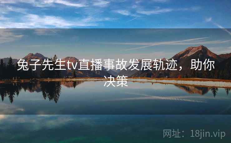 兔子先生tv直播事故发展轨迹，助你决策
