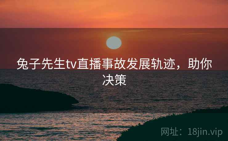 兔子先生tv直播事故发展轨迹，助你决策