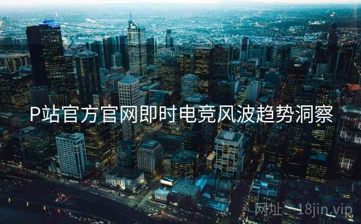 P站官方官网即时电竞风波趋势洞察