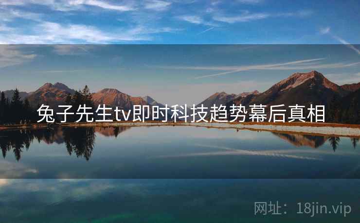 兔子先生tv即时科技趋势幕后真相
