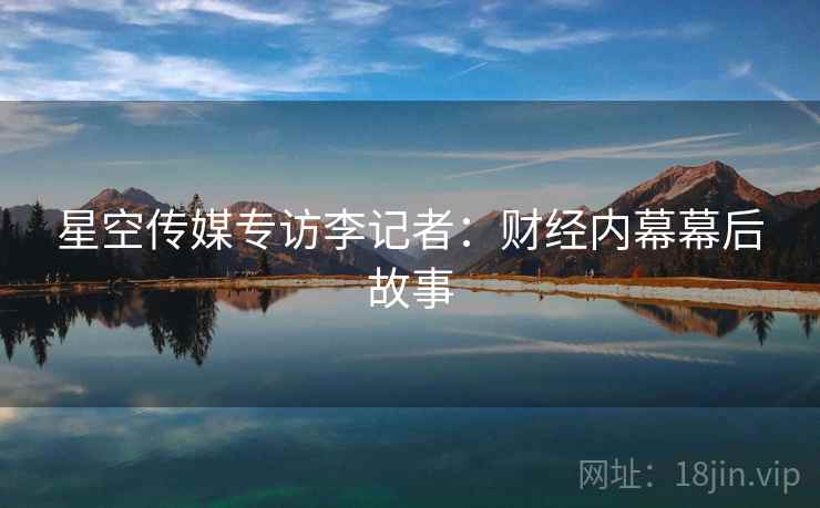 星空传媒专访李记者：财经内幕幕后故事