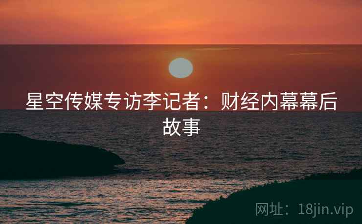 星空传媒专访李记者：财经内幕幕后故事