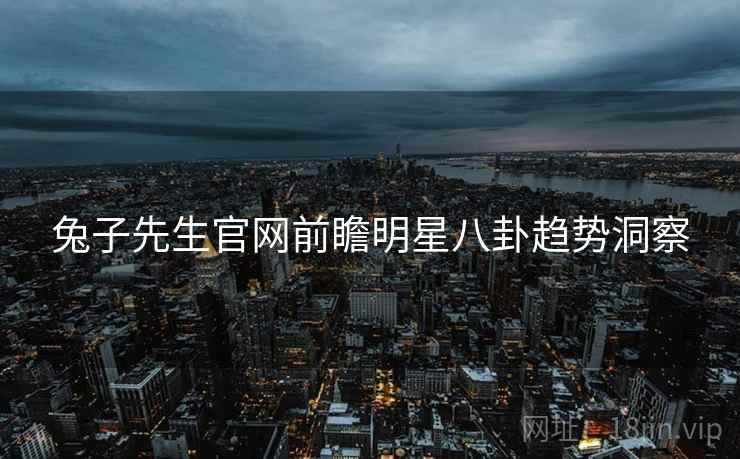 兔子先生官网前瞻明星八卦趋势洞察