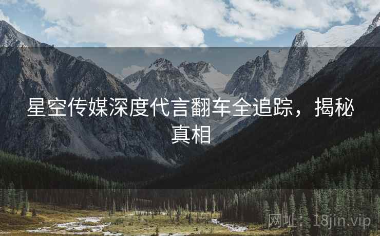 星空传媒深度代言翻车全追踪，揭秘真相