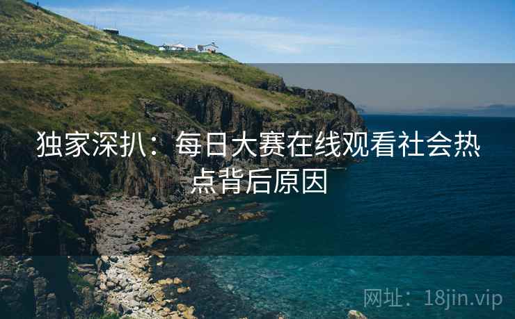 独家深扒：每日大赛在线观看社会热点背后原因