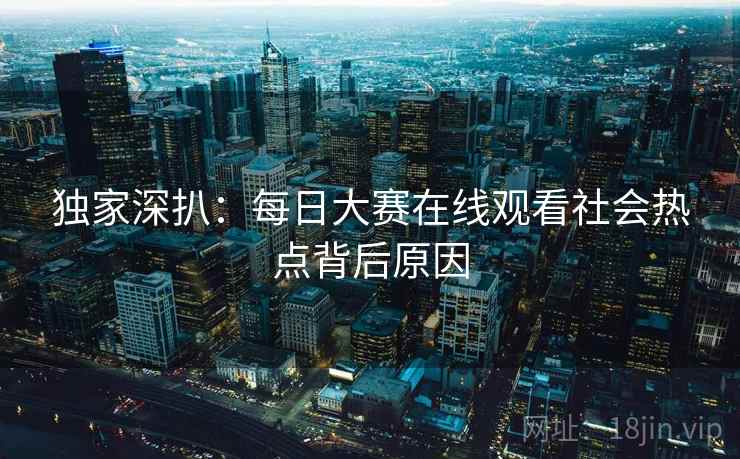 独家深扒：每日大赛在线观看社会热点背后原因