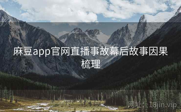 麻豆app官网直播事故幕后故事因果梳理