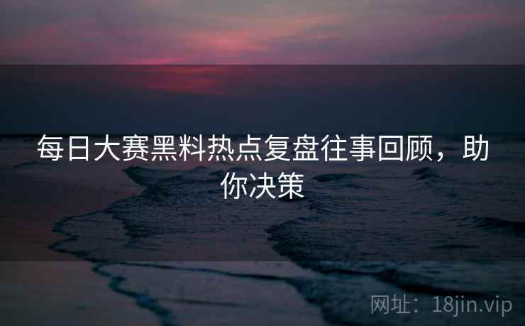 每日大赛黑料热点复盘往事回顾，助你决策