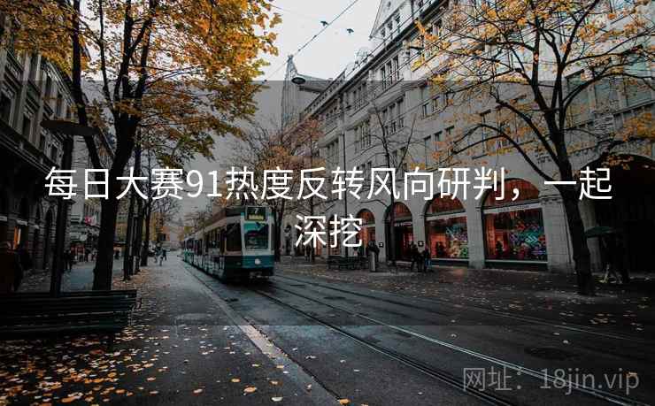 每日大赛91热度反转风向研判，一起深挖