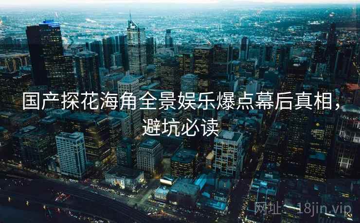 国产探花海角全景娱乐爆点幕后真相，避坑必读