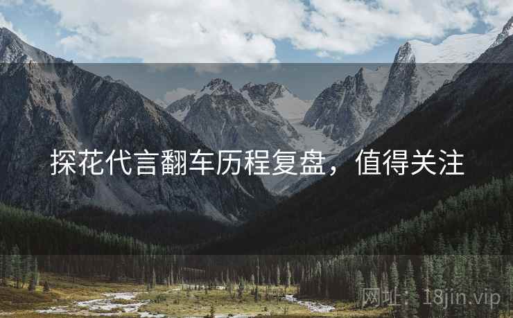 探花代言翻车历程复盘，值得关注
