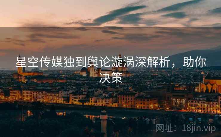 星空传媒独到舆论漩涡深解析，助你决策